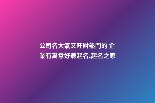 公司名大氣又旺財熱門的 企業有寓意好聽起名,起名之家-第1張-公司起名-玄機派